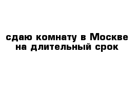 сдаю комнату в Москве на длительный срок